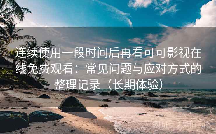 连续使用一段时间后再看可可影视在线免费观看:常见问题与应对方式的整理记录(长期体验) 连续使用一段时间后再看可可影视在线免费观看:常见问题与应对方式的整理记录(长期体验)