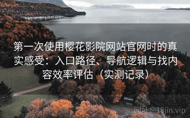 第一次使用樱花影院网站官网时的真实感受:入口路径、导航逻辑与找内容效率评估(实测记录) 第一次使用樱花影院网站官网时的真实感受:入口路径、导航逻辑与找内容效率评估(实测记录)
