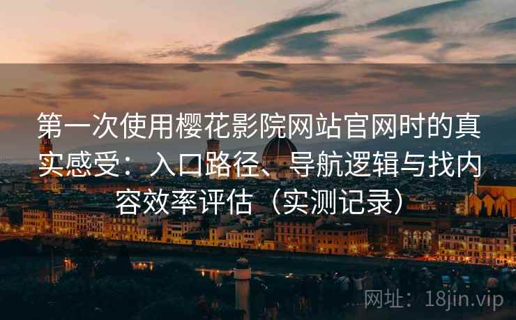 第一次使用樱花影院网站官网时的真实感受：入口路径、导航逻辑与找内容效率评估（实测记录）