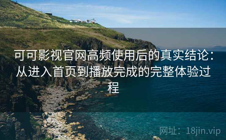 可可影视官网高频使用后的真实结论:从进入首页到播放完成的完整体验过程 可可影视官网高频使用后的真实结论:从进入首页到播放完成的完整体验过程