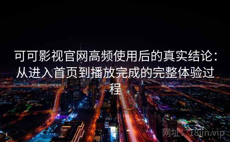 可可影视官网高频使用后的真实结论:从进入首页到播放完成的完整体验过程 可可影视官网高频使用后的真实结论:从进入首页到播放完成的完整体验过程