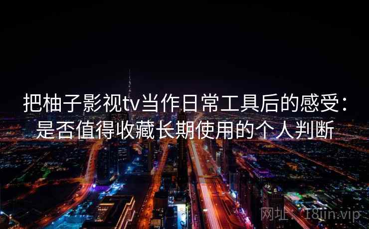 把柚子影视tv当作日常工具后的感受：是否值得收藏长期使用的个人判断