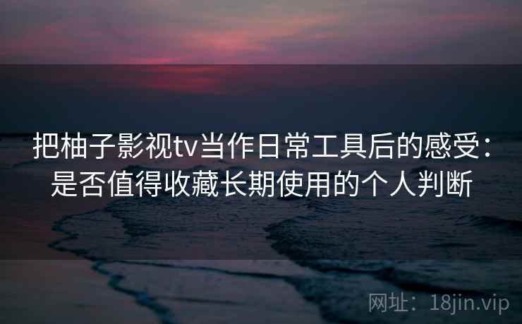 把柚子影视tv当作日常工具后的感受:是否值得收藏长期使用的个人判断 把柚子影视tv当作日常工具后的感受:是否值得收藏长期使用的个人判断