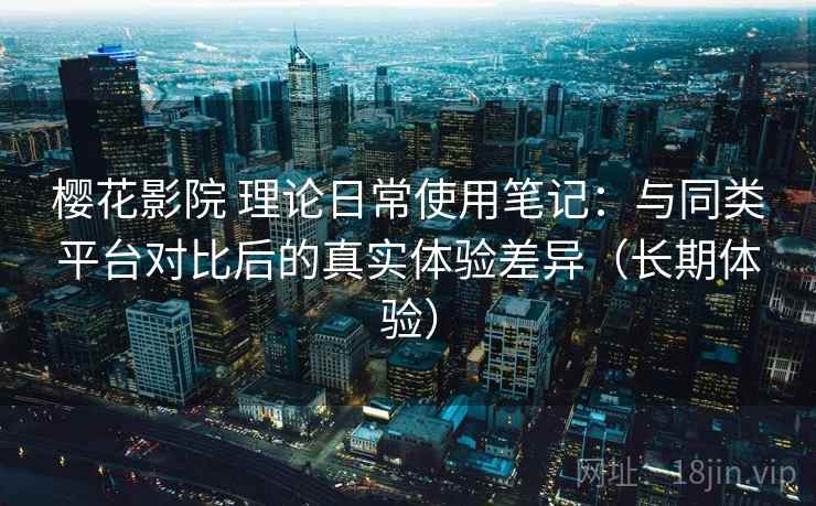 樱花影院 理论日常使用笔记：与同类平台对比后的真实体验差异（长期体验）