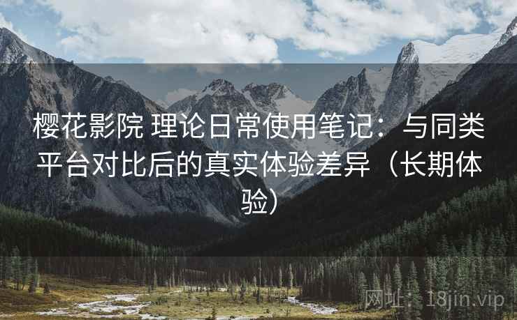 樱花影院 理论日常使用笔记:与同类平台对比后的真实体验差异(长期体验) 樱花影院 理论日常使用笔记:与同类平台对比后的真实体验差异(长期体验)