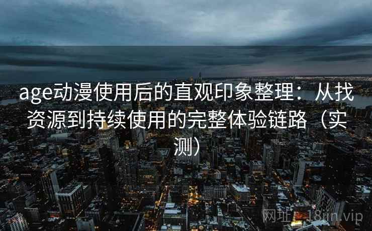 age动漫使用后的直观印象整理:从找资源到持续使用的完整体验链路(实测) age动漫使用后的直观印象整理:从找资源到持续使用的完整体验链路(实测)
