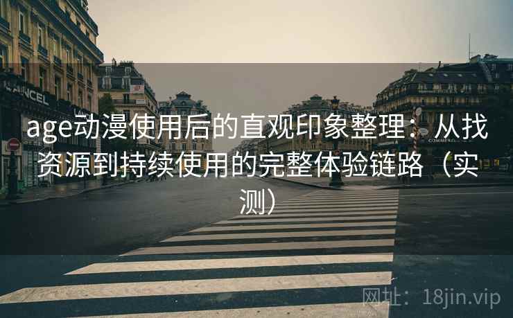 age动漫使用后的直观印象整理:从找资源到持续使用的完整体验链路(实测) age动漫使用后的直观印象整理:从找资源到持续使用的完整体验链路(实测)