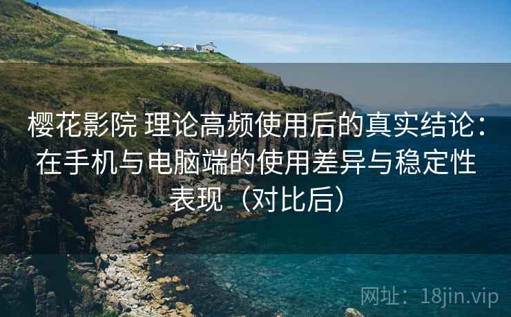 樱花影院 理论高频使用后的真实结论：在手机与电脑端的使用差异与稳定性表现（对比后）