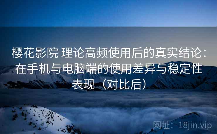 樱花影院 理论高频使用后的真实结论:在手机与电脑端的使用差异与稳定性表现(对比后) 樱花影院 理论高频使用后的真实结论:在手机与电脑端的使用差异与稳定性表现(对比后)
