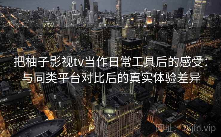 把柚子影视tv当作日常工具后的感受：与同类平台对比后的真实体验差异