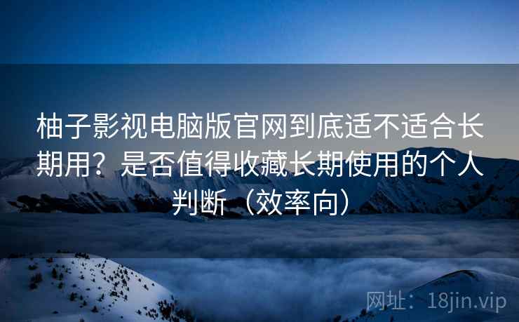 柚子影视电脑版官网到底适不适合长期用?是否值得收藏长期使用的个人判断(效率向) 柚子影视电脑版官网到底适不适合长期用?是否值得收藏长期使用的个人判断(效率向)