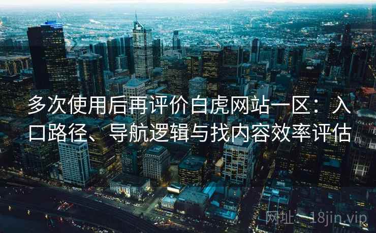 多次使用后再评价白虎网站一区:入口路径、导航逻辑与找内容效率评估 多次使用后再评价白虎网站一区:入口路径、导航逻辑与找内容效率评估