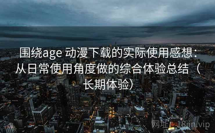 围绕age 动漫下载的实际使用感想:从日常使用角度做的综合体验总结(长期体验) 围绕age 动漫下载的实际使用感想:从日常使用角度做的综合体验总结(长期体验)