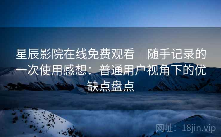 星辰影院在线免费观看|随手记录的一次使用感想:普通用户视角下的优缺点盘点 星辰影院在线免费观看|随手记录的一次使用感想:普通用户视角下的优缺点盘点