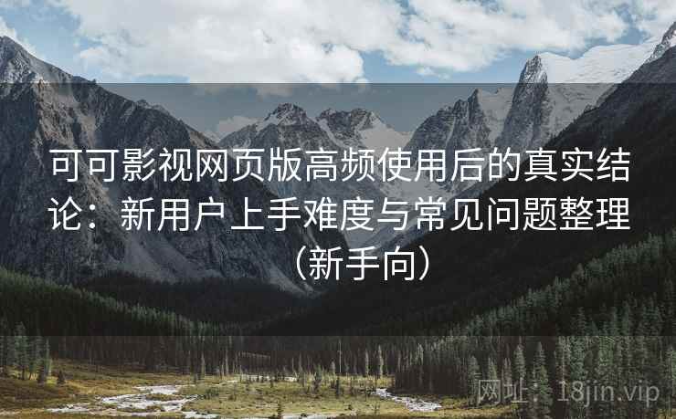 可可影视网页版高频使用后的真实结论:新用户上手难度与常见问题整理(新手向) 可可影视网页版高频使用后的真实结论:新用户上手难度与常见问题整理(新手向)