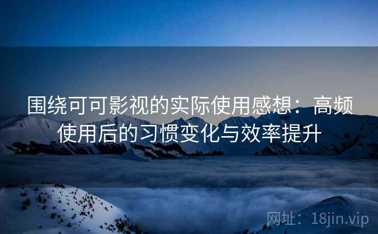 围绕可可影视的实际使用感想：高频使用后的习惯变化与效率提升