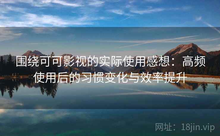 围绕可可影视的实际使用感想:高频使用后的习惯变化与效率提升 围绕可可影视的实际使用感想:高频使用后的习惯变化与效率提升