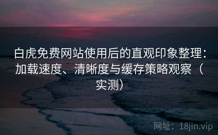 白虎免费网站使用后的直观印象整理:加载速度、清晰度与缓存策略观察(实测) 白虎免费网站使用后的直观印象整理:加载速度、清晰度与缓存策略观察(实测)