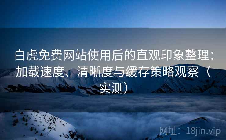 白虎免费网站使用后的直观印象整理：加载速度、清晰度与缓存策略观察（实测）
