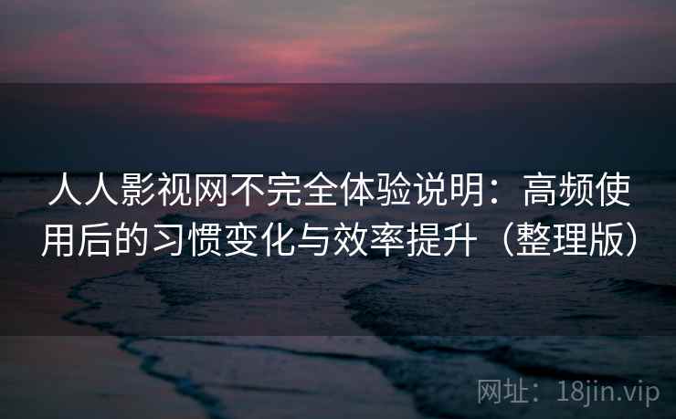 人人影视网不完全体验说明：高频使用后的习惯变化与效率提升（整理版）