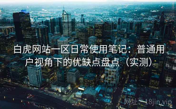 白虎网站一区日常使用笔记:普通用户视角下的优缺点盘点(实测) 白虎网站一区日常使用笔记:普通用户视角下的优缺点盘点(实测)