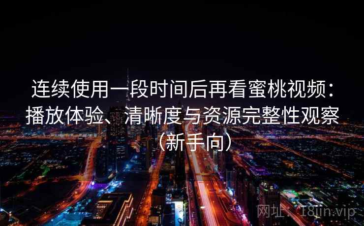 连续使用一段时间后再看蜜桃视频：播放体验、清晰度与资源完整性观察（新手向）