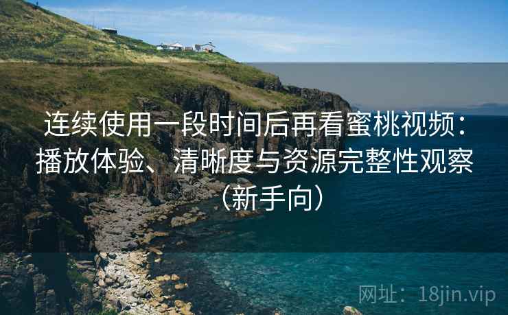 连续使用一段时间后再看蜜桃视频:播放体验、清晰度与资源完整性观察(新手向) 连续使用一段时间后再看蜜桃视频:播放体验、清晰度与资源完整性观察(新手向)