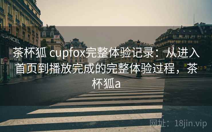 茶杯狐 cupfox完整体验记录：从进入首页到播放完成的完整体验过程，茶杯狐a
