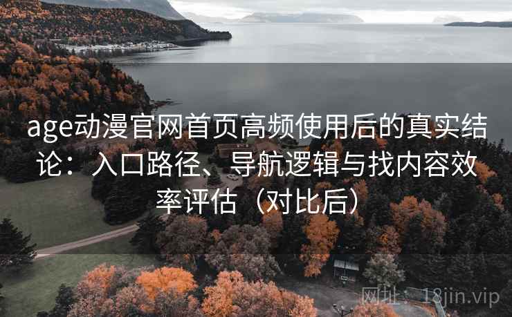 age动漫官网首页高频使用后的真实结论:入口路径、导航逻辑与找内容效率评估(对比后) age动漫官网首页高频使用后的真实结论:入口路径、导航逻辑与找内容效率评估(对比后)