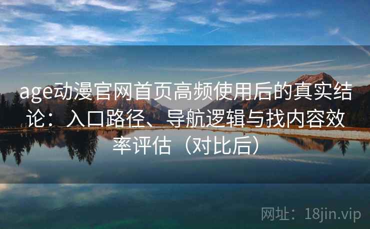age动漫官网首页高频使用后的真实结论：入口路径、导航逻辑与找内容效率评估（对比后）