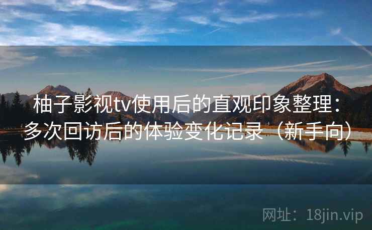 柚子影视tv使用后的直观印象整理:多次回访后的体验变化记录(新手向) 柚子影视tv使用后的直观印象整理:多次回访后的体验变化记录(新手向)