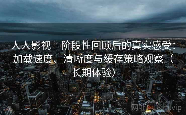 人人影视|阶段性回顾后的真实感受:加载速度、清晰度与缓存策略观察(长期体验) 人人影视|阶段性回顾后的真实感受:加载速度、清晰度与缓存策略观察(长期体验)