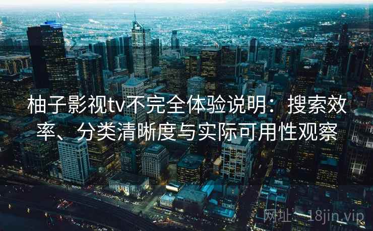 柚子影视tv不完全体验说明:搜索效率、分类清晰度与实际可用性观察 柚子影视tv不完全体验说明:搜索效率、分类清晰度与实际可用性观察