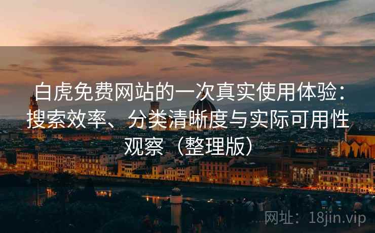白虎免费网站的一次真实使用体验：搜索效率、分类清晰度与实际可用性观察（整理版）