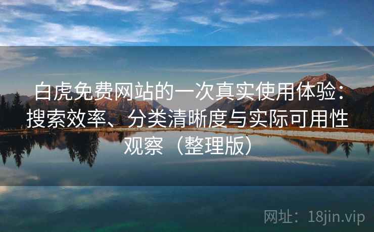 白虎免费网站的一次真实使用体验:搜索效率、分类清晰度与实际可用性观察(整理版) 白虎免费网站的一次真实使用体验:搜索效率、分类清晰度与实际可用性观察(整理版)