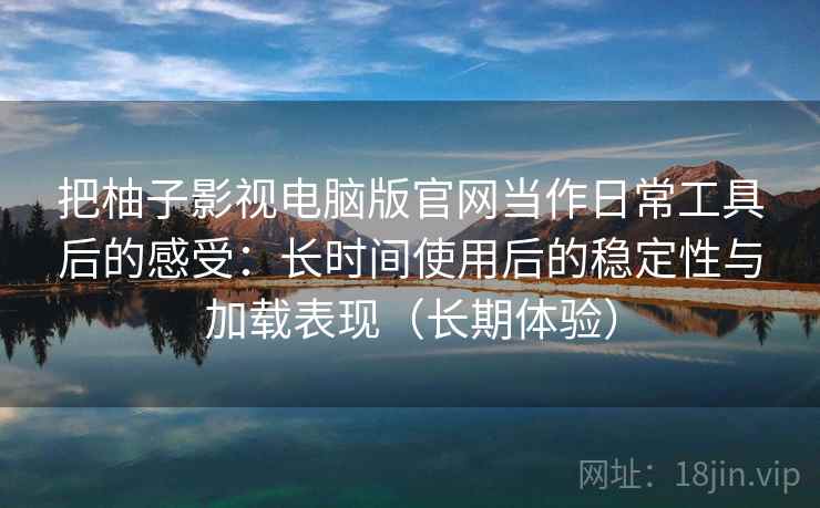 把柚子影视电脑版官网当作日常工具后的感受:长时间使用后的稳定性与加载表现(长期体验) 把柚子影视电脑版官网当作日常工具后的感受:长时间使用后的稳定性与加载表现(长期体验)