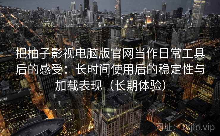 把柚子影视电脑版官网当作日常工具后的感受：长时间使用后的稳定性与加载表现（长期体验）