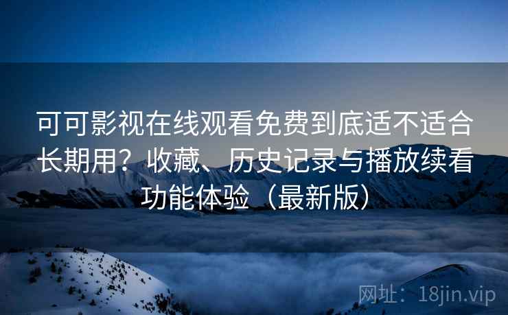 可可影视在线观看免费到底适不适合长期用？收藏、历史记录与播放续看功能体验（最新版）