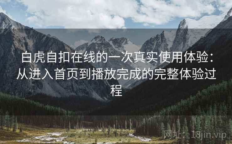 白虎自扣在线的一次真实使用体验：从进入首页到播放完成的完整体验过程