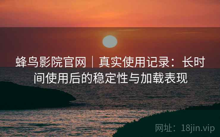 蜂鸟影院官网｜真实使用记录：长时间使用后的稳定性与加载表现