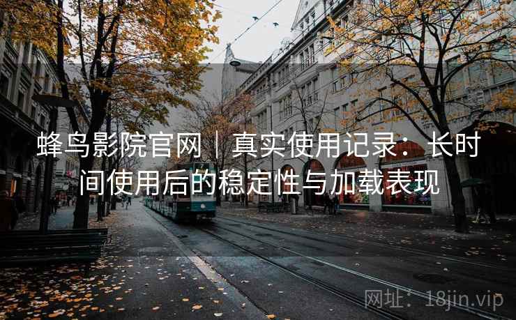 蜂鸟影院官网|真实使用记录:长时间使用后的稳定性与加载表现 蜂鸟影院官网|真实使用记录:长时间使用后的稳定性与加载表现