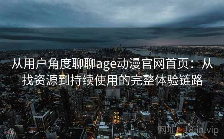 从用户角度聊聊age动漫官网首页：从找资源到持续使用的完整体验链路