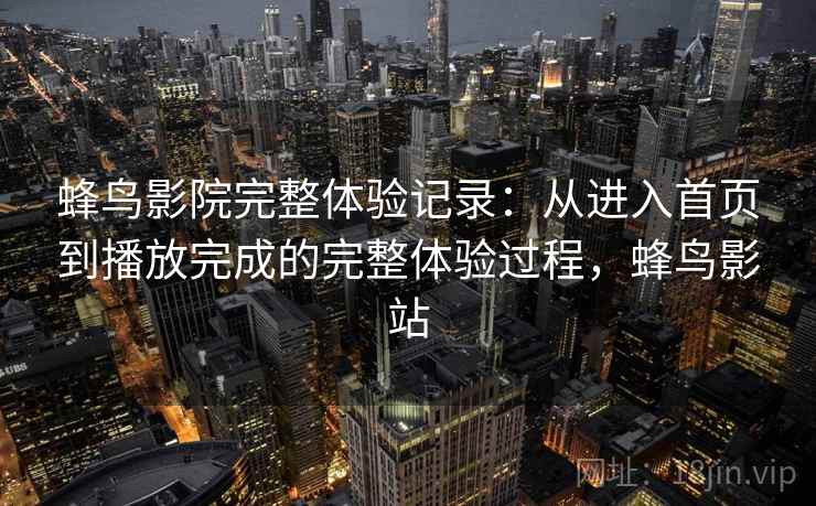 蜂鸟影院完整体验记录：从进入首页到播放完成的完整体验过程，蜂鸟影站