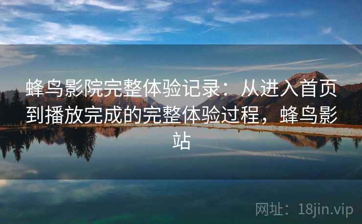 蜂鸟影院完整体验记录:从进入首页到播放完成的完整体验过程,蜂鸟影站 蜂鸟影院完整体验记录:从进入首页到播放完成的完整体验过程,蜂鸟影站