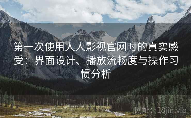 第一次使用人人影视官网时的真实感受:界面设计、播放流畅度与操作习惯分析 第一次使用人人影视官网时的真实感受:界面设计、播放流畅度与操作习惯分析