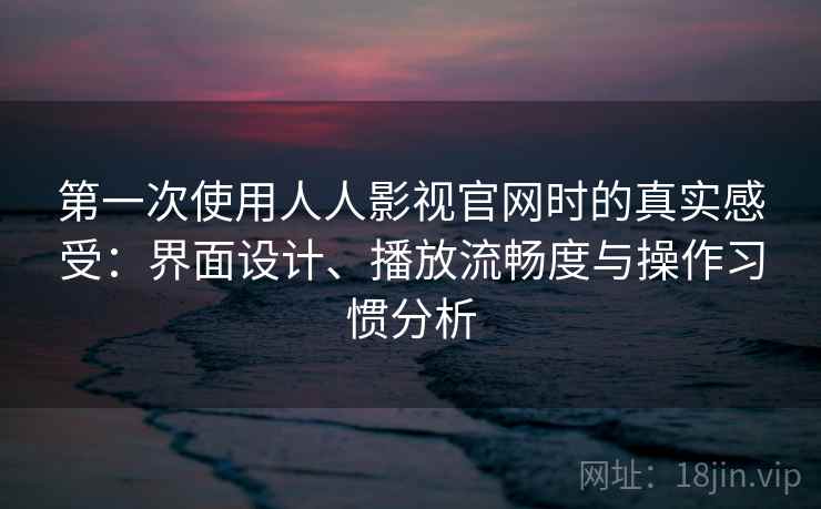第一次使用人人影视官网时的真实感受：界面设计、播放流畅度与操作习惯分析