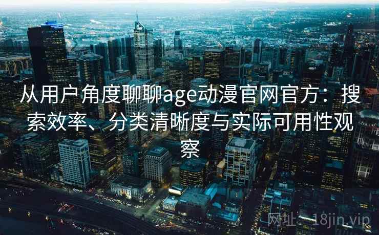 从用户角度聊聊age动漫官网官方：搜索效率、分类清晰度与实际可用性观察