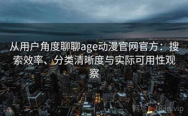 从用户角度聊聊age动漫官网官方:搜索效率、分类清晰度与实际可用性观察 从用户角度聊聊age动漫官网官方:搜索效率、分类清晰度与实际可用性观察