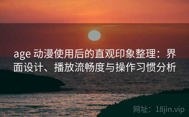 age 动漫使用后的直观印象整理:界面设计、播放流畅度与操作习惯分析 age 动漫使用后的直观印象整理:界面设计、播放流畅度与操作习惯分析
