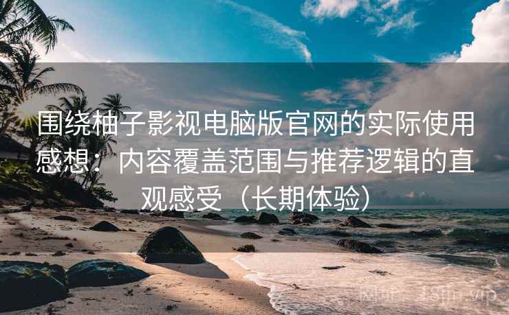 围绕柚子影视电脑版官网的实际使用感想:内容覆盖范围与推荐逻辑的直观感受(长期体验) 围绕柚子影视电脑版官网的实际使用感想:内容覆盖范围与推荐逻辑的直观感受(长期体验)